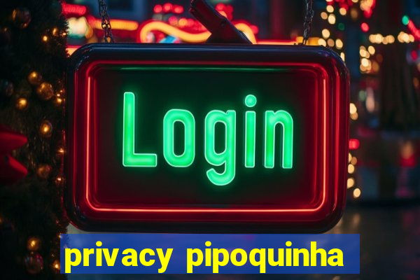 privacy pipoquinha